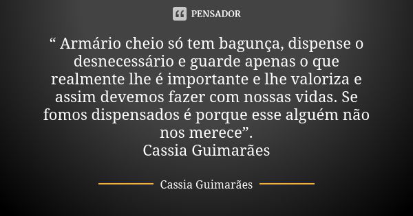 “ Armário cheio só tem bagunça, dispense o desnecessário e guarde apenas o que realmente lhe é importante e lhe valoriza e assim devemos fazer com nossas vidas.... Frase de Cassia Guimarães.