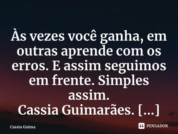 ⁠Às vezes você ganha, em outras aprende com os erros. E assim seguimos em frente. Simples assim. Cassia Guimarães.... Frase de Cassia Guimarães.