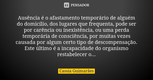 Ausência é o afastamento temporário de alguém do domicílio, dos lugares que frequenta, pode ser por carência ou inexistência, ou uma perda temporária de consciê... Frase de Cassia Guimarães.