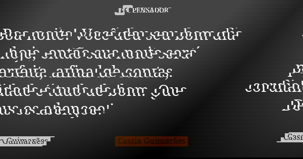 Boa noite! Você deu seu bom dia hoje, então sua noite será perfeita, afinal de contas, cordialidade é tudo de bom. Que Deus os abençoe!... Frase de Cassia Guimarães.