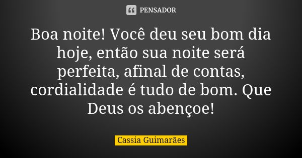 Boa noite! Você deu seu bom dia hoje, então sua noite será perfeita, afinal de contas, cordialidade é tudo de bom. Que Deus os abençoe!... Frase de Cassia Guimarães.