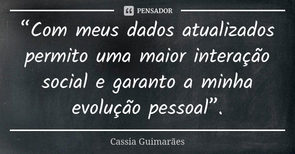 “Com meus dados atualizados permito uma maior interação social e garanto a minha evolução pessoal”.... Frase de Cassia Guimarães.