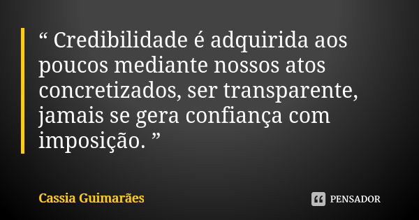 “ Credibilidade é adquirida aos poucos mediante nossos atos concretizados, ser transparente, jamais se gera confiança com imposição. ”... Frase de Cassia Guimarães.