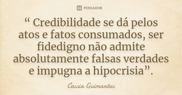 “ Credibilidade se dá pelos atos e fatos consumados, ser fidedigno não admite absolutamente falsas verdades e impugna a hipocrisia”.... Frase de Cassia Guimarães.