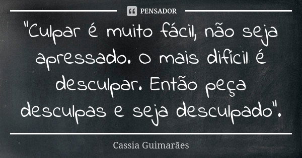 “Culpar é muito fácil, não seja apressado. O mais difícil é desculpar. Então peça desculpas e seja desculpado”.... Frase de Cassia Guimarães.