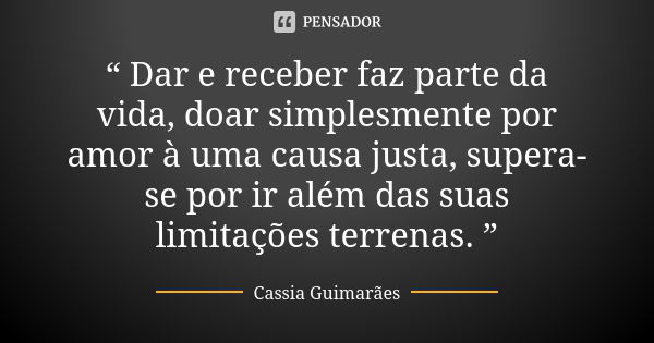 “ Dar e receber faz parte da vida, doar simplesmente por amor à uma causa justa, supera-se por ir além das suas limitações terrenas. ”... Frase de Cassia Guimarães.