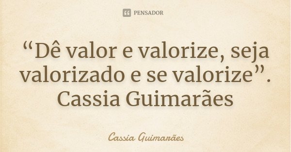“Dê valor e valorize, seja valorizado e se valorize”. Cassia Guimarães... Frase de Cassia Guimarães.