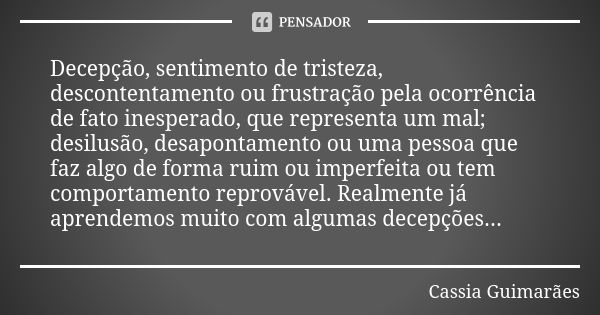 Decepção, sentimento de tristeza, descontentamento ou frustração pela ocorrência de fato inesperado, que representa um mal; desilusão, desapontamento ou uma pes... Frase de Cassia Guimarães.