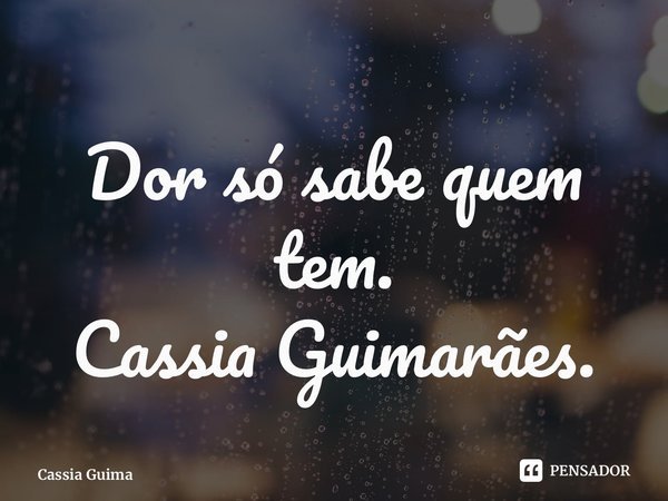⁠Dor só sabe quem tem.... Frase de Cassia Guimarães.