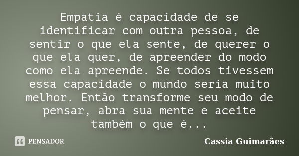 Empatia é capacidade de se identificar com outra pessoa, de sentir o que ela sente, de querer o que ela quer, de apreender do modo como ela apreende. Se todos t... Frase de Cassia Guimarães.