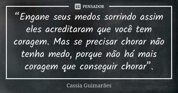 “Engane seus medos sorrindo assim eles acreditaram que você tem coragem. Mas se precisar chorar não tenha medo, porque não há mais coragem que conseguir chorar”... Frase de Cassia Guimarães.