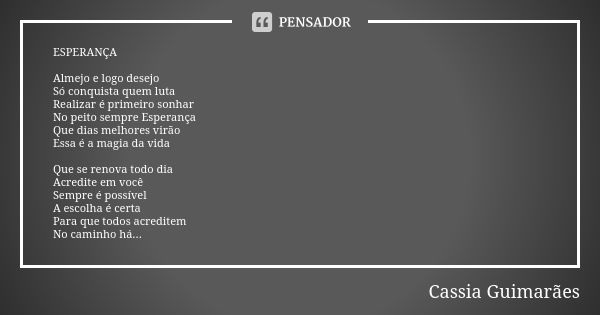 ESPERANÇA Almejo e logo desejo Só conquista quem luta Realizar é primeiro sonhar No peito sempre Esperança Que dias melhores virão Essa é a magia da vida Que se... Frase de Cassia Guimarães.