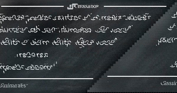Esperar pelos outros é a maior ilusão é burrice do ser humano. Se você quer feito e bem feito, faça você mesmo. Simples assim!... Frase de Cassia Guimarães.