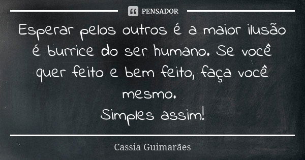 Esperar pelos outros é a maior ilusão é burrice do ser humano. Se você quer feito e bem feito, faça você mesmo. Simples assim!... Frase de Cassia Guimarães.