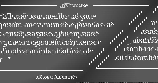 “ Eu não sou melhor do que ninguém, meu mundo é igual ao de todos, então porque alguém pode justificar que sou egocêntrico, senão conhece a fundo a minha histór... Frase de Cassia Guimarães.
