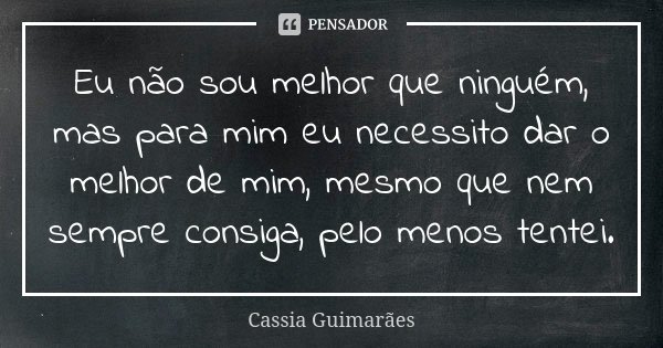 Eu não sou melhor que ninguém, mas para mim eu necessito dar o melhor de mim, mesmo que nem sempre consiga, pelo menos tentei.... Frase de Cassia Guimarães.