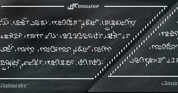 Eu não sou melhor que ninguém, mas para mim eu necessito dar o melhor de mim, mesmo que nem sempre consiga, pelo menos tentei.... Frase de Cassia Guimarães.