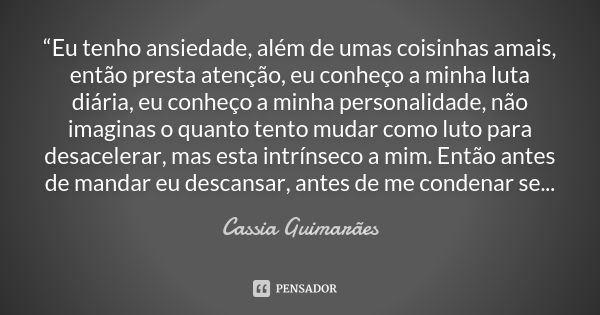 “Eu tenho ansiedade, além de umas coisinhas amais, então presta atenção, eu conheço a minha luta diária, eu conheço a minha personalidade, não imaginas o quanto... Frase de Cassia Guimarães.