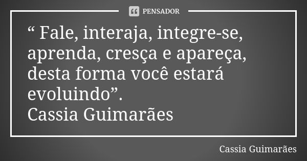 “ Fale, interaja, integre-se, aprenda, cresça e apareça, desta forma você estará evoluindo”. Cassia Guimarães... Frase de Cassia Guimarães.