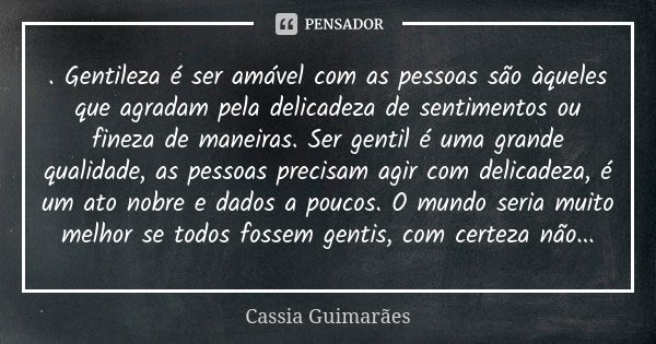 . Gentileza é ser amável com as pessoas são àqueles que agradam pela delicadeza de sentimentos ou fineza de maneiras. Ser gentil é uma grande qualidade, as pess... Frase de Cassia Guimarães.