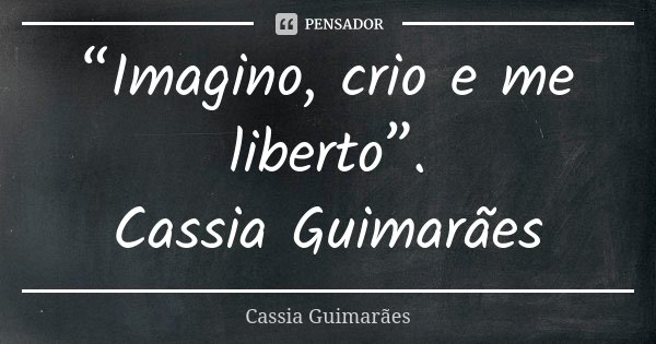 “Imagino, crio e me liberto”. Cassia Guimarães... Frase de Cassia Guimarães.