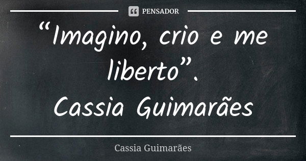 “Imagino, crio e me liberto”. Cassia Guimarães... Frase de Cassia Guimarães.