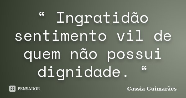 “ Ingratidão sentimento vil de quem não possui dignidade. “... Frase de Cassia Guimarães.