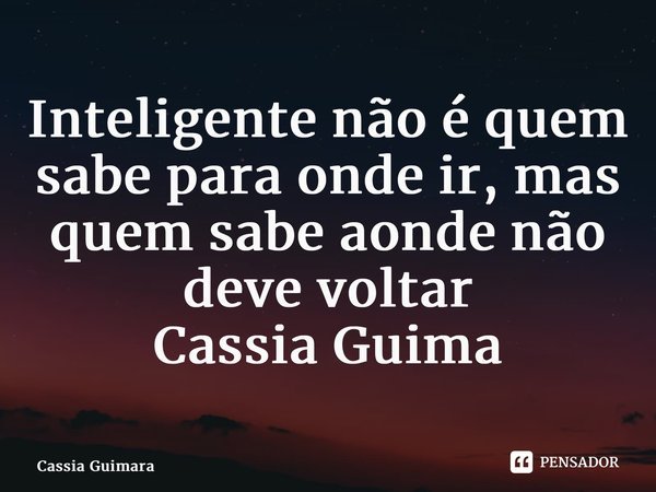 ⁠Inteligente não é quem sabe para onde ir, mas quem sabe aonde não deve voltar Cassia Guimarães... Frase de Cassia Guimarães.