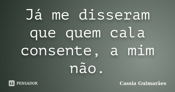 Já me disseram que quem cala consente, a mim não.... Frase de Cassia Guimarães.