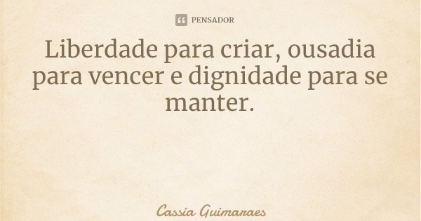 Liberdade para criar, ousadia para vencer e dignidade para se manter.... Frase de Cassia Guimarães.