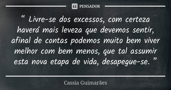 “ Livre-se dos excessos, com certeza haverá mais leveza que devemos sentir, afinal de contas podemos muito bem viver melhor com bem menos, que tal assumir esta ... Frase de Cassia Guimarães.