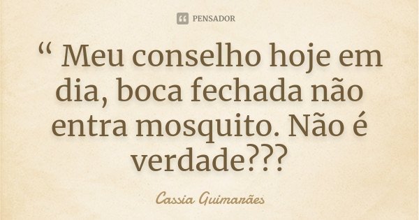 “ Meu conselho hoje em dia, boca fechada não entra mosquito. Não é verdade???... Frase de Cassia Guimarães.