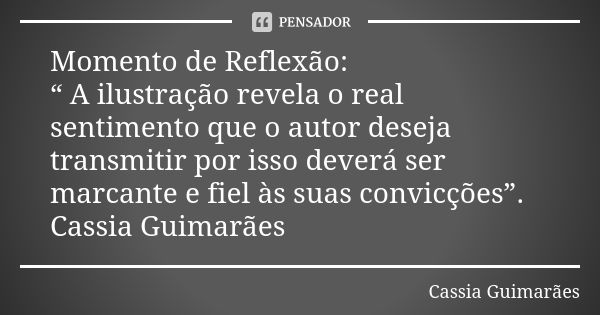 Momento de Reflexão: “ A ilustração revela o real sentimento que o autor deseja transmitir por isso deverá ser marcante e fiel às suas convicções”. Cassia Guima... Frase de Cassia Guimarães.