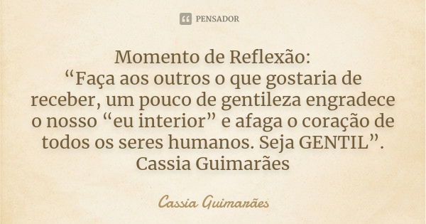 Momento de Reflexão: “Faça aos outros o que gostaria de receber, um pouco de gentileza engradece o nosso “eu interior” e afaga o coração de todos os seres human... Frase de Cassia Guimarães.