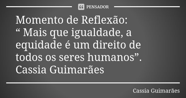 Momento de Reflexão: “ Mais que igualdade, a equidade é um direito de todos os seres humanos”. Cassia Guimarães... Frase de Cassia Guimarães.