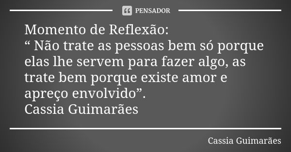 Momento de Reflexão: “ Não trate as pessoas bem só porque elas lhe servem para fazer algo, as trate bem porque existe amor e apreço envolvido”. Cassia Guimarães... Frase de Cassia Guimarães.