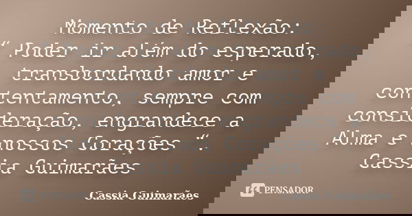 Momento de Reflexão: “ Poder ir além do esperado, transbordando amor e contentamento, sempre com consideração, engrandece a Alma e nossos Corações “. Cassia Gui... Frase de Cassia Guimarães.