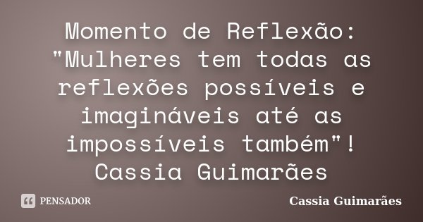 Momento de Reflexão: "Mulheres tem todas as reflexões possíveis e imagináveis até as impossíveis também"! Cassia Guimarães... Frase de Cassia Guimarães.