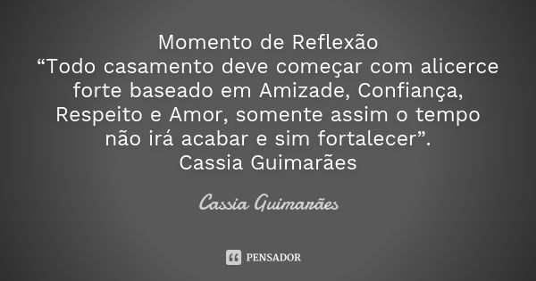 Momento de Reflexão “Todo casamento deve começar com alicerce forte baseado em Amizade, Confiança, Respeito e Amor, somente assim o tempo não irá acabar e sim f... Frase de Cassia Guimarães.