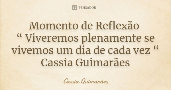 Momento de Reflexão “ Viveremos plenamente se vivemos um dia de cada vez “ Cassia Guimarães... Frase de Cassia Guimarães.