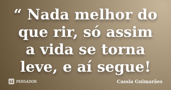 “ Nada melhor do que rir, só assim a vida se torna leve, e aí segue!... Frase de Cassia Guimarães.