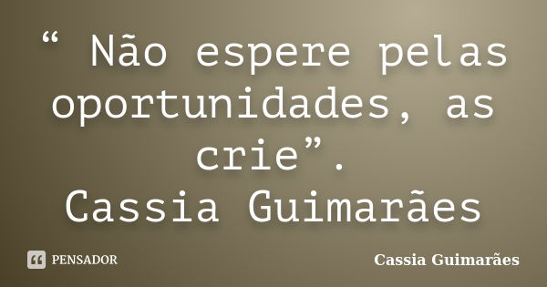 “ Não espere pelas oportunidades, as crie”. Cassia Guimarães... Frase de Cassia Guimarães.