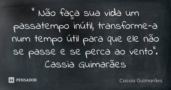 “ Não faça sua vida um passatempo inútil, transforme-a num tempo útil para que ele não se passe e se perca ao vento”. Cassia Guimarães... Frase de Cassia Guimarães.