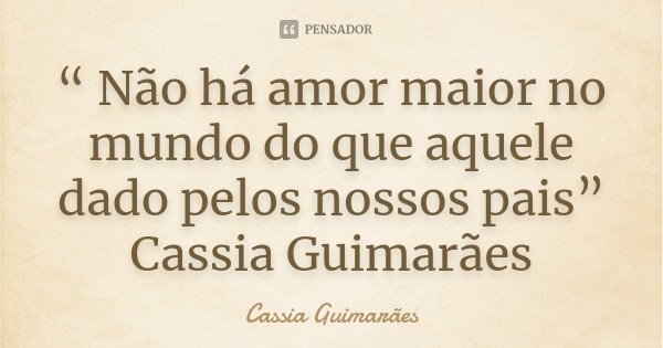 “ Não há amor maior no mundo do que aquele dado pelos nossos pais” Cassia Guimarães... Frase de Cássia Guimarães.