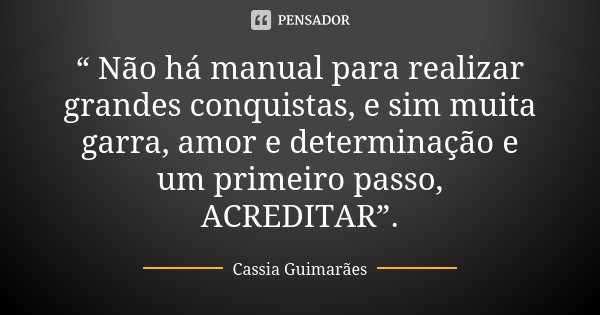 “ Não há manual para realizar grandes conquistas, e sim muita garra, amor e determinação e um primeiro passo, ACREDITAR”.... Frase de Cassia Guimarães.