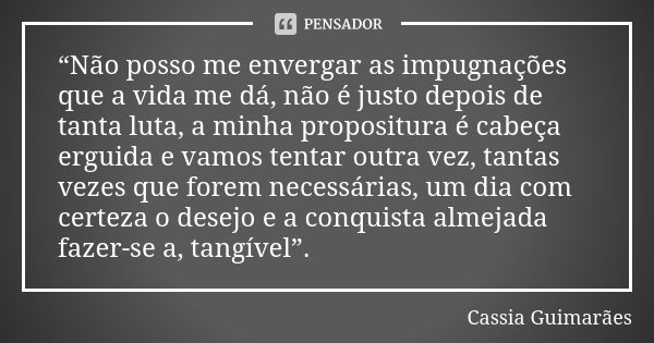 “Não posso me envergar as impugnações que a vida me dá, não é justo depois de tanta luta, a minha propositura é cabeça erguida e vamos tentar outra vez, tantas ... Frase de Cassia Guimarães.