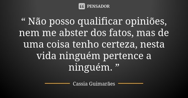 “ Não posso qualificar opiniões, nem me abster dos fatos, mas de uma coisa tenho certeza, nesta vida ninguém pertence a ninguém. ”... Frase de Cassia Guimarães.