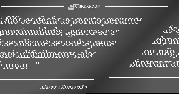 “ Não se fecha as portas perante às oportunidades, agarra-se e depois se discute se vale a pena ou não, pois dificilmente elas bateram de novo. ”... Frase de Cassia Guimarães.
