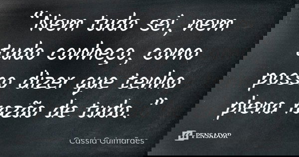 “Nem tudo sei, nem tudo conheço, como posso dizer que tenho plena razão de tudo. ”... Frase de Cassia Guimarães.