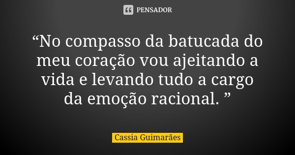 “No compasso da batucada do meu coração vou ajeitando a vida e levando tudo a cargo da emoção racional. ”... Frase de Cassia Guimarães.